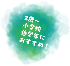 3歳～小学校低学年におすすめ！